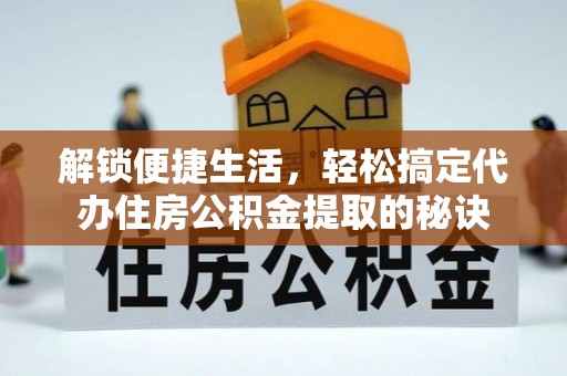 常州解锁便捷生活，轻松搞定代办住房公积金提取的秘诀