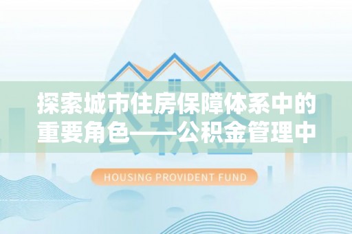 常州探索城市住房保障体系中的重要角色——公积金管理中心