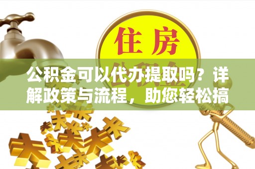常州公积金可以代办提取吗？详解政策与流程，助您轻松搞定！