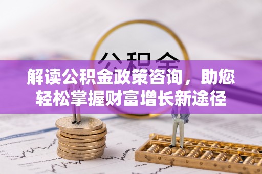 常州解读公积金政策咨询，助您轻松掌握财富增长新途径