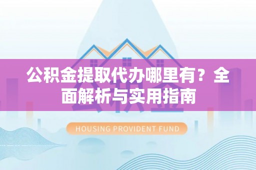 常州公积金提取代办哪里有？全面解析与实用指南