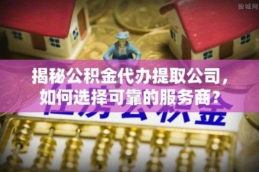常州揭秘公积金代办提取公司，如何选择可靠的服务商？