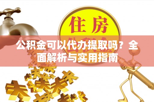 常州公积金可以代办提取吗？全面解析与实用指南