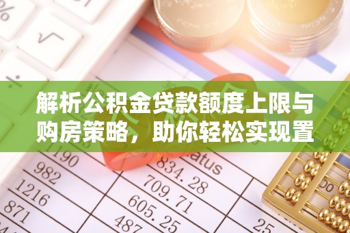 常州解析公积金贷款额度上限与购房策略，助你轻松实现置业梦想