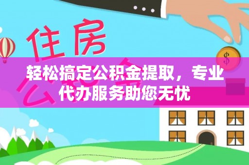 常州轻松搞定公积金提取，专业代办服务助您无忧