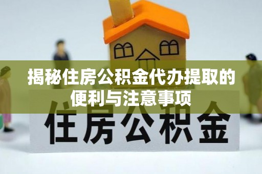常州揭秘住房公积金代办提取的便利与注意事项