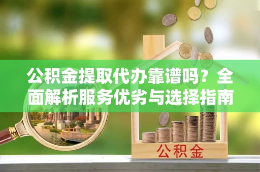 常州公积金提取代办靠谱吗？全面解析服务优劣与选择指南
