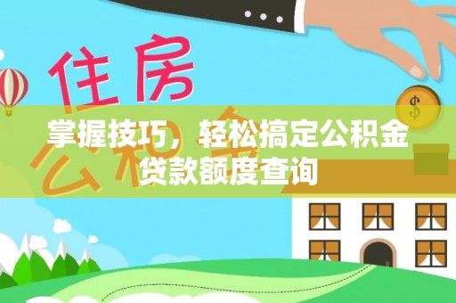 常州掌握技巧，轻松搞定公积金贷款额度查询