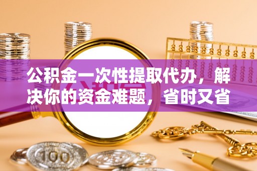 常州公积金一次性提取代办，解决你的资金难题，省时又省心
