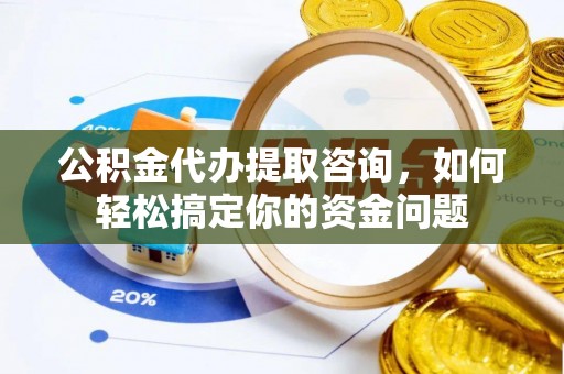 常州公积金代办提取咨询，如何轻松搞定你的资金问题