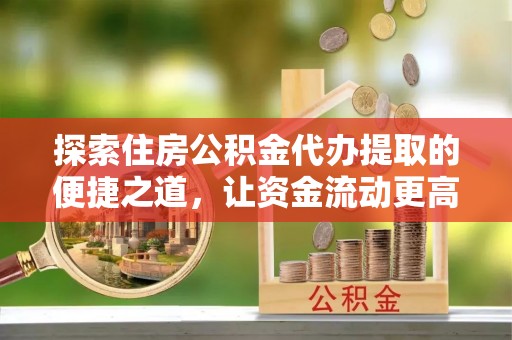 常州探索住房公积金代办提取的便捷之道，让资金流动更高效