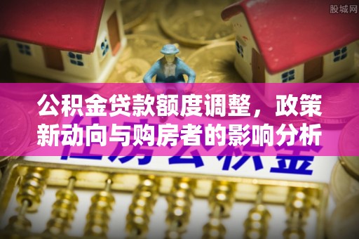 常州公积金贷款额度调整，政策新动向与购房者的影响分析