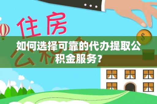 常州如何选择可靠的代办提取公积金服务？