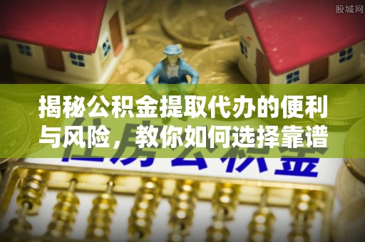 常州揭秘公积金提取代办的便利与风险，教你如何选择靠谱服务
