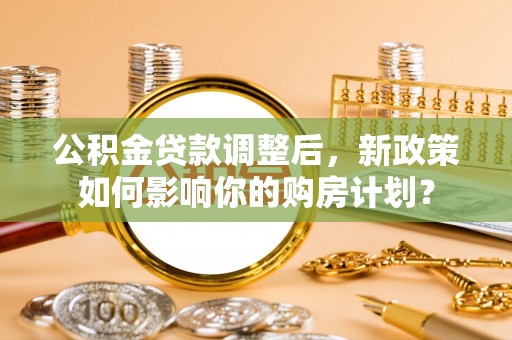 常州公积金贷款调整后，新政策如何影响你的购房计划？