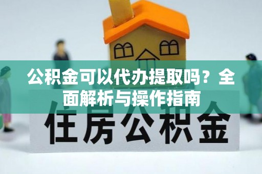 常州公积金可以代办提取吗？全面解析与操作指南