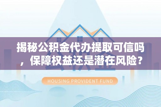 常州揭秘公积金代办提取可信吗，保障权益还是潜在风险？