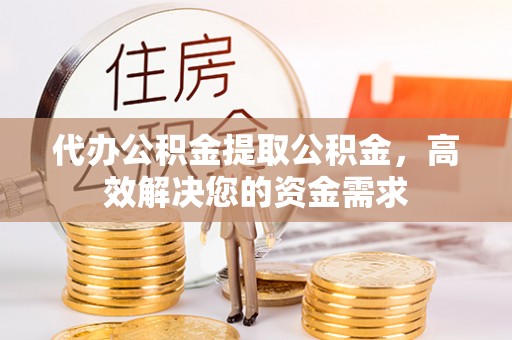 常州代办公积金提取公积金，高效解决您的资金需求