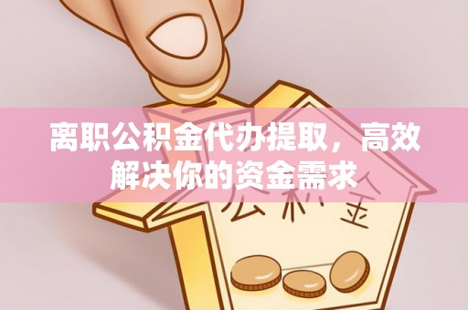 常州离职公积金代办提取，高效解决你的资金需求