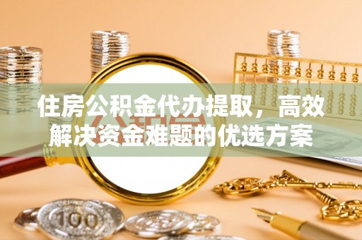 常州住房公积金代办提取，高效解决资金难题的优选方案