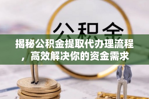 常州揭秘公积金提取代办理流程，高效解决你的资金需求