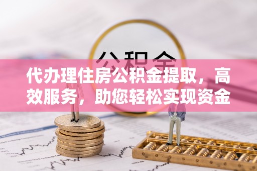 常州代办理住房公积金提取，高效服务，助您轻松实现资金流转