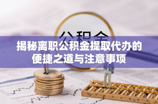 常州揭秘离职公积金提取代办的便捷之道与注意事项