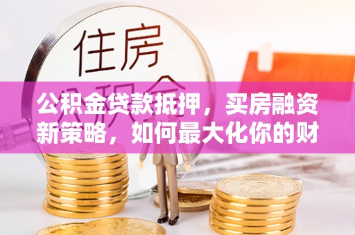 常州公积金贷款抵押，买房融资新策略，如何最大化你的财务自由
