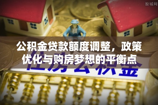 常州公积金贷款额度调整，政策优化与购房梦想的平衡点