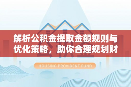 常州解析公积金提取金额规则与优化策略，助你合理规划财务未来