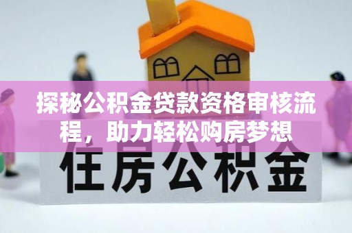 常州探秘公积金贷款资格审核流程，助力轻松购房梦想