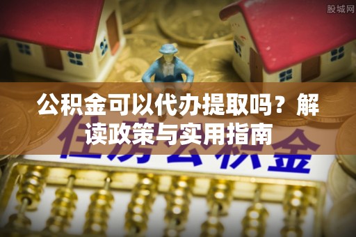 常州公积金可以代办提取吗？解读政策与实用指南