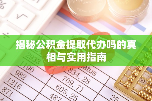 常州揭秘公积金提取代办吗的真相与实用指南
