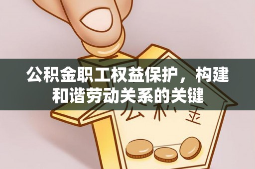 常州公积金职工权益保护，构建和谐劳动关系的关键