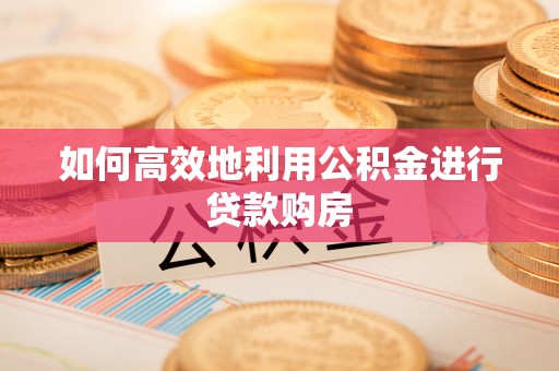 常州如何高效地利用公积金进行贷款购房
