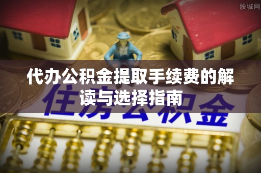 常州代办公积金提取手续费的解读与选择指南