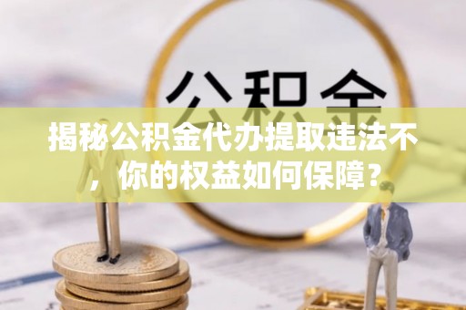 常州揭秘公积金代办提取违法不，你的权益如何保障？